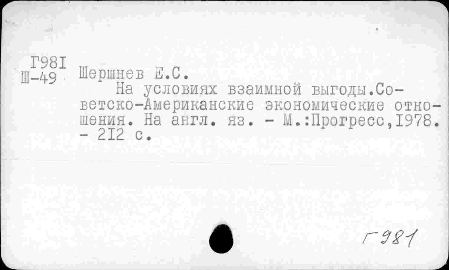 ﻿Г981
Ш-49
Шершнев Е.С.
На условиях взаимной выгоды.Советско-Американские экономические отношения. На англ. яз. - М. .-Прогресс, 1978. - 212 с.
